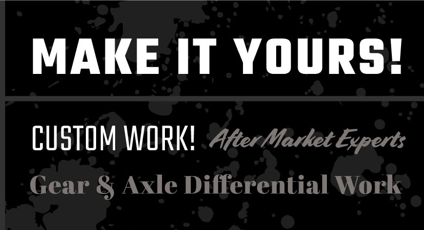 Make It Yours. Custom Work! After Market Experts. gear & axel differential work